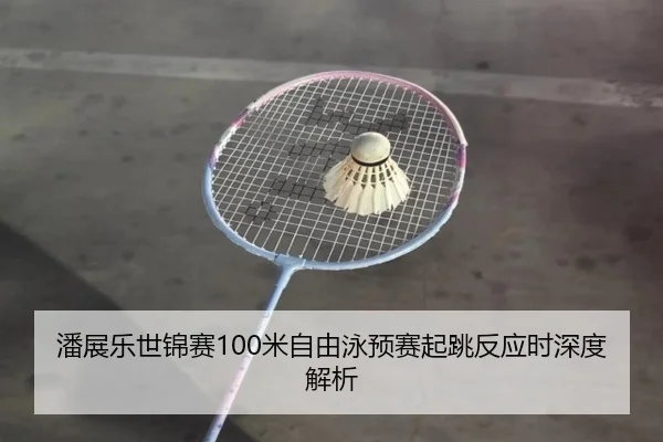 潘展乐世锦赛100米自由泳预赛起跳反应时深度解析