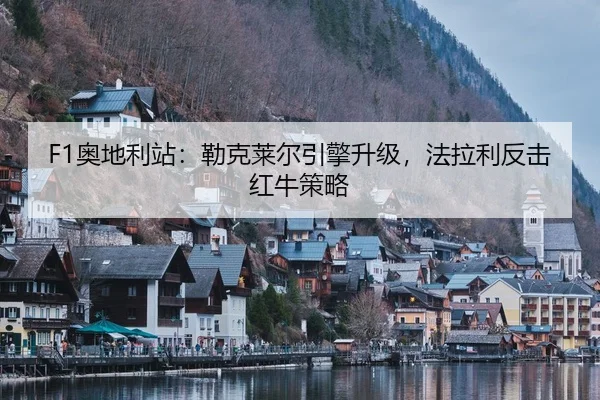 F1奥地利站：勒克莱尔引擎升级，法拉利反击红牛策略