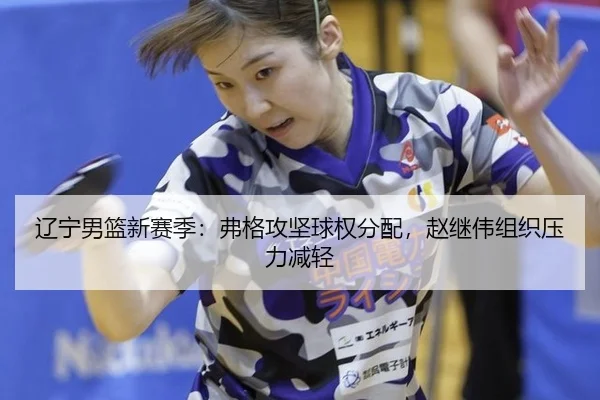 辽宁男篮新赛季：弗格攻坚球权分配，赵继伟组织压力减轻