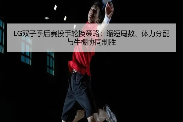 LG双子季后赛投手轮换策略：缩短局数、体力分配与牛棚协同制胜