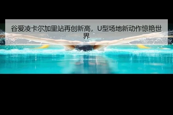 谷爱凌卡尔加里站再创新高，U型场地新动作惊艳世界