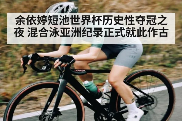 余依婷短池世界杯历史性夺冠之夜 混合泳亚洲纪录正式就此作古
