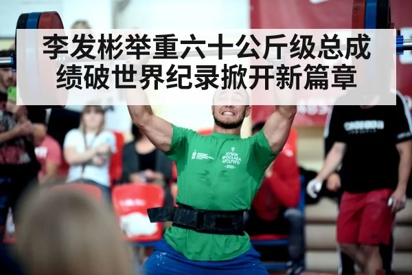 李发彬举重六十公斤级总成绩破世界纪录掀开新篇章