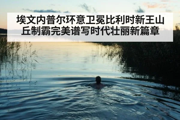 埃文内普尔环意卫冕比利时新王山丘制霸完美谱写时代壮丽新篇章