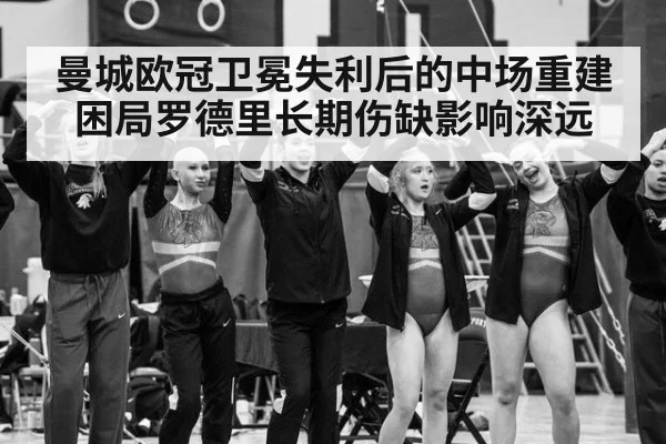 曼城欧冠卫冕失利后的中场重建困局罗德里长期伤缺影响深远