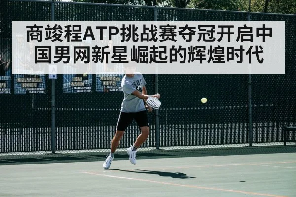 商竣程ATP挑战赛夺冠开启中国男网新星崛起的辉煌时代