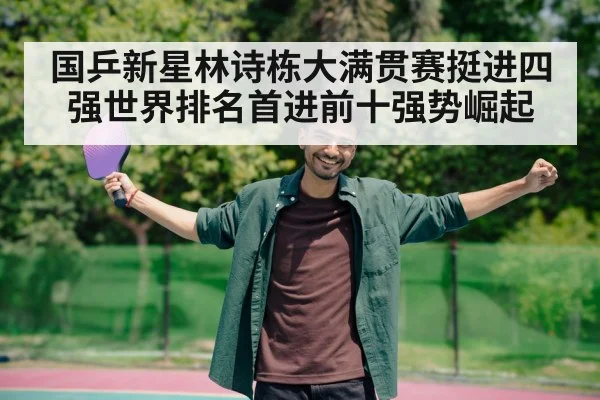 国乒新星林诗栋大满贯赛挺进四强世界排名首进前十强势崛起
