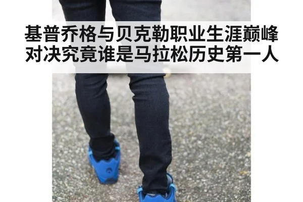 基普乔格与贝克勒职业生涯巅峰对决究竟谁是马拉松历史第一人