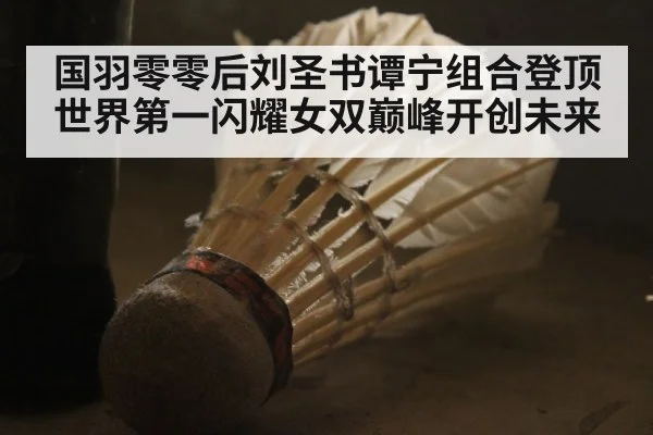 国羽零零后刘圣书谭宁组合登顶世界第一闪耀女双巅峰开创未来
