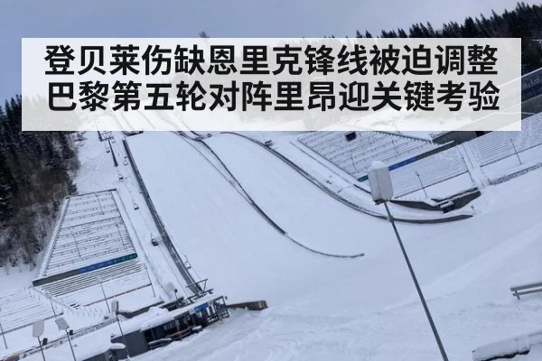 登贝莱伤缺恩里克锋线被迫调整 巴黎第五轮对阵里昂迎关键考验