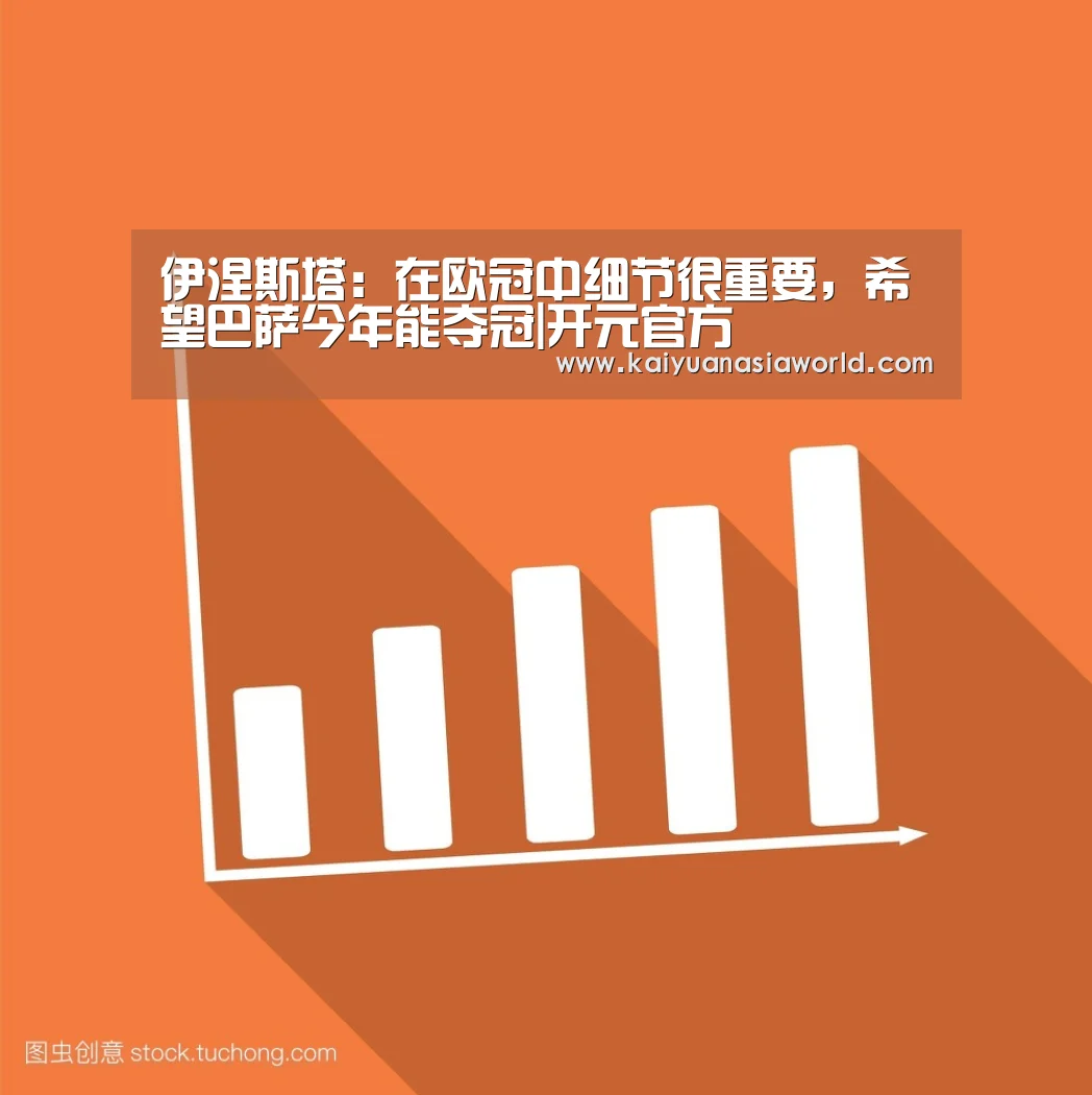伊涅斯塔：在欧冠中细节很重要，希望巴萨今年能夺冠|开元官方